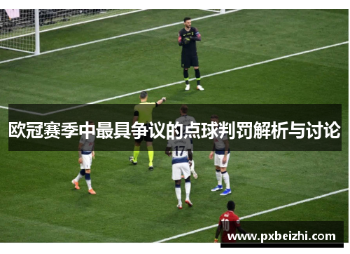 欧冠赛季中最具争议的点球判罚解析与讨论